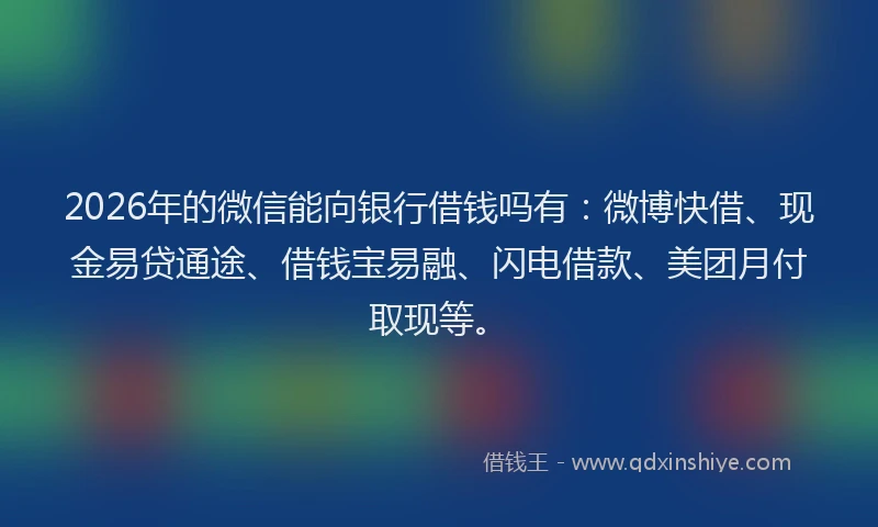 2026年的微信能向银行借钱吗有：微博快借、现金易贷通途、借钱宝易融、闪电借款、美团月付取现等。