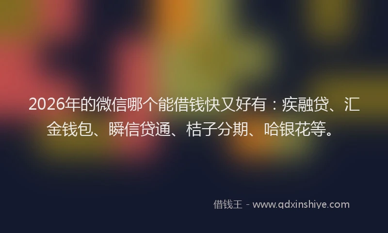 2026年的微信哪个能借钱快又好有：疾融贷、汇金钱包、瞬信贷通、桔子分期、哈银花等。