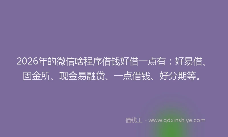 2026年的微信啥程序借钱好借一点有：好易借、固金所、现金易融贷、一点借钱、好分期等。