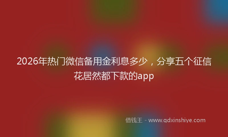 2026年热门微信备用金利息多少，分享五个征信花居然都下款的app