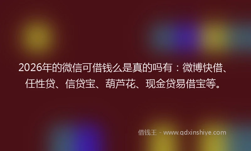 2026年的微信可借钱么是真的吗有:微博快借、任性贷、信贷宝、葫芦花、现金贷易借宝等。