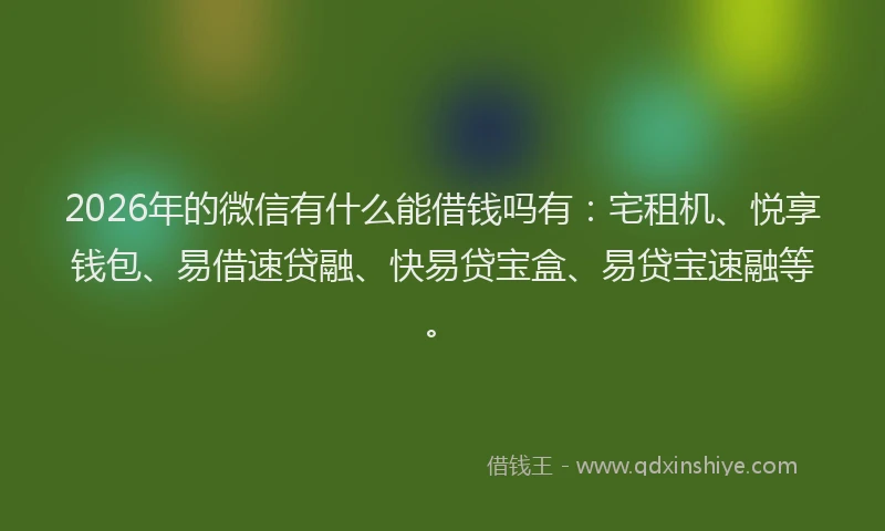 2026年的微信有什么能借钱吗有：宅租机、悦享钱包、易借速贷融、快易贷宝盒、易贷宝速融等。