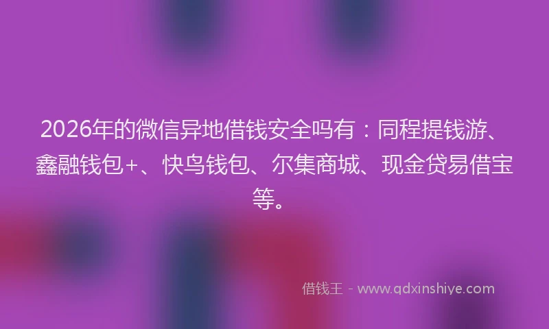 2026年的微信异地借钱安全吗有:同程提钱游、鑫融钱包+、快鸟钱包、尔集商城、现金贷易借宝等。