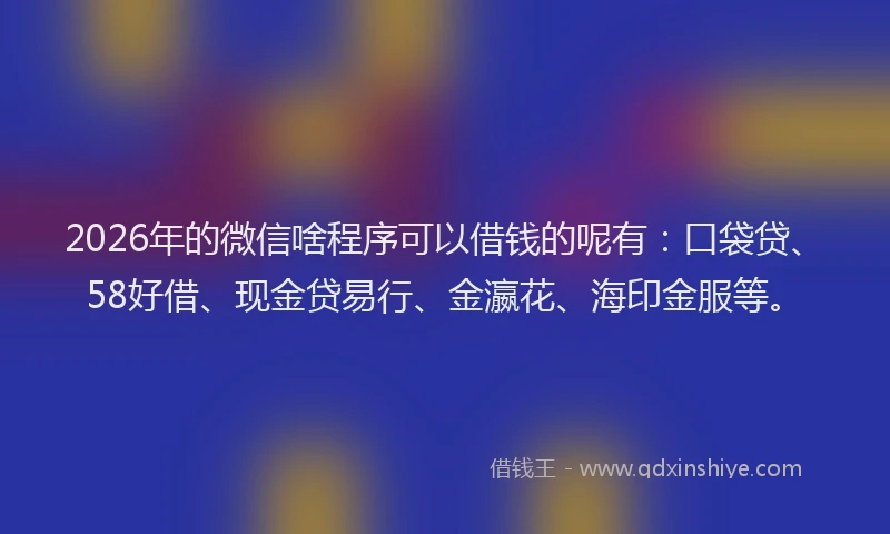 2026年的微信啥程序可以借钱的呢有：口袋贷、58好借、现金贷易行、金瀛花、海印金服等。