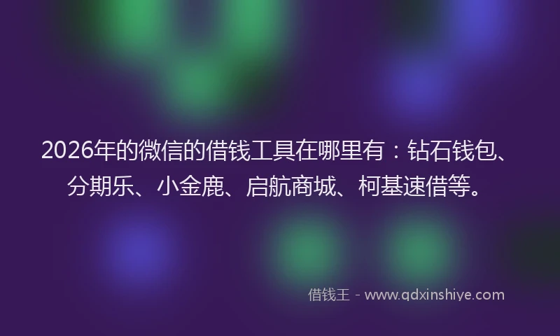 2026年的微信的借钱工具在哪里有:钻石钱包、分期乐、小金鹿、启航商城、柯基速借等。