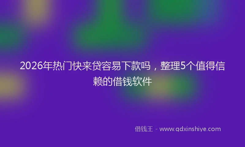 2026年热门快来贷容易下款吗，整理5个值得信赖的借钱软件