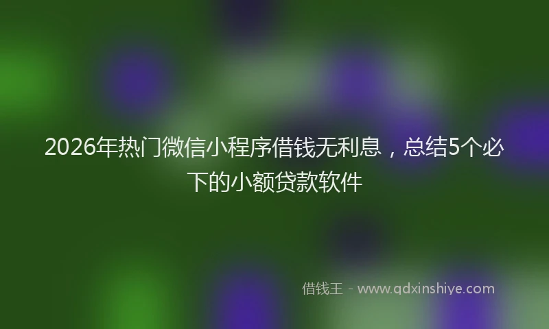2026年热门微信小程序借钱无利息，总结5个必下的小额贷款软件