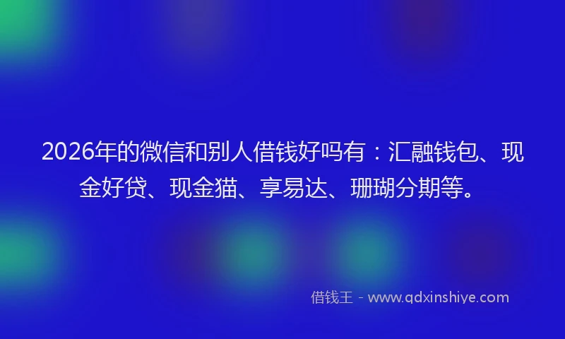 2026年的微信和别人借钱好吗有：汇融钱包、现金好贷、现金猫、享易达、珊瑚分期等。