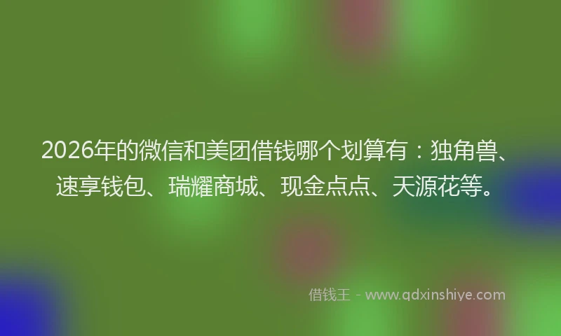 2026年的微信和美团借钱哪个划算有：独角兽、速享钱包、瑞耀商城、现金点点、天源花等。