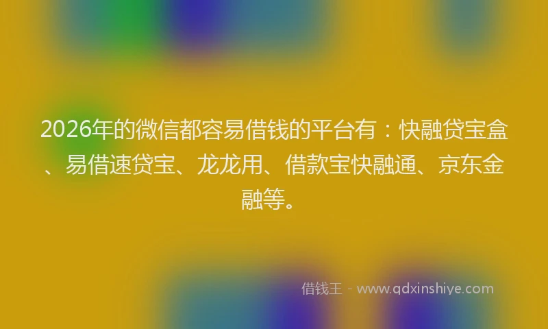 2026年的微信都容易借钱的平台有：快融贷宝盒、易借速贷宝、龙龙用、借款宝快融通、京东金融等。