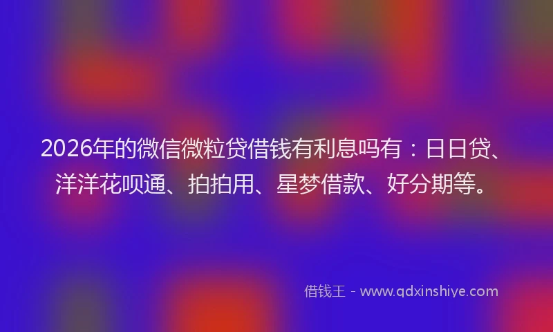 2026年的微信微粒贷借钱有利息吗有：日日贷、洋洋花呗通、拍拍用、星梦借款、好分期等。