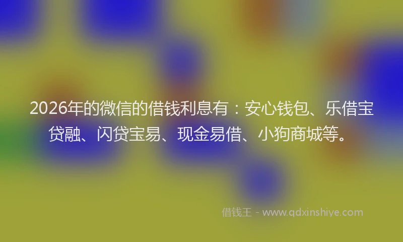 2026年的微信的借钱利息有：安心钱包、乐借宝贷融、闪贷宝易、现金易借、小狗商城等。