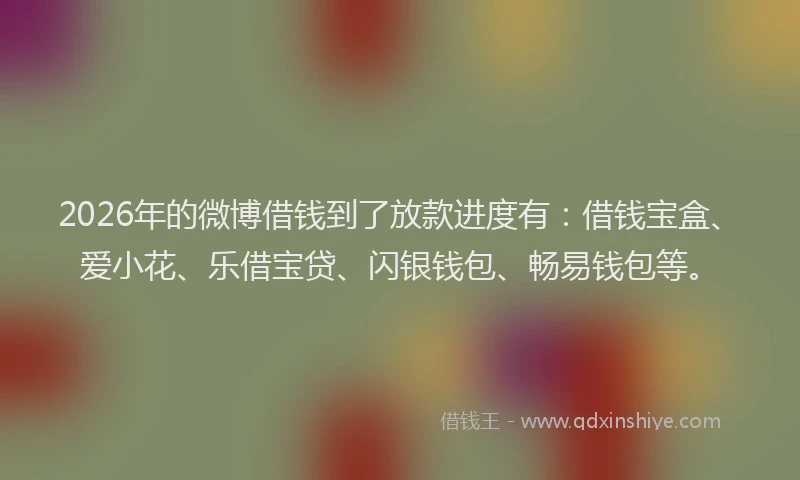 2026年的微博借钱到了放款进度有:借钱宝盒、爱小花、乐借宝贷、闪银钱包、畅易钱包等。