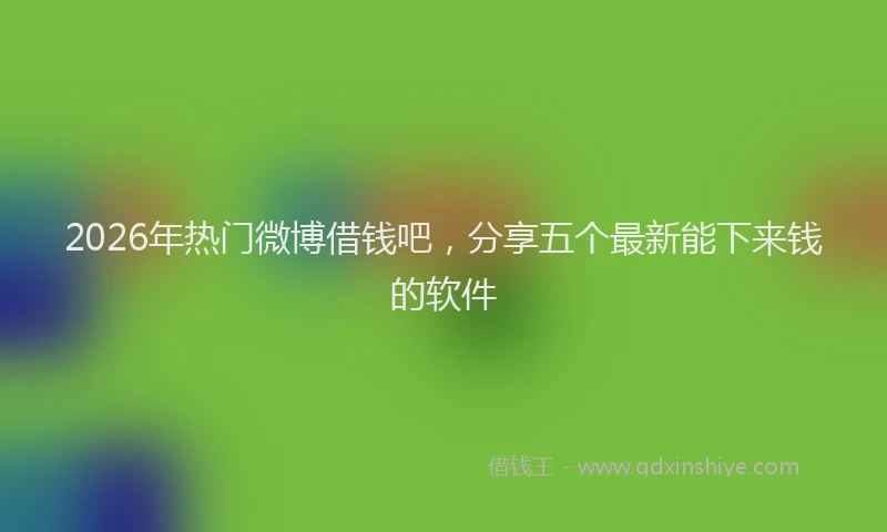2026年热门微博借钱吧，分享五个最新能下来钱的软件