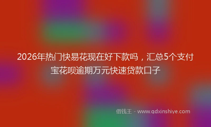 2026年热门快易花现在好下款吗，汇总5个支付宝花呗逾期万元快速贷款口子
