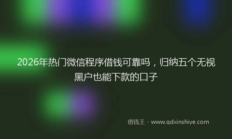2026年热门微信程序借钱可靠吗，归纳五个无视黑户也能下款的口子