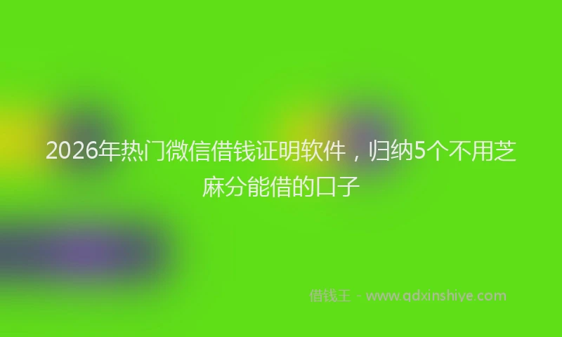 2026年热门微信借钱证明软件，归纳5个不用芝麻分能借的口子
