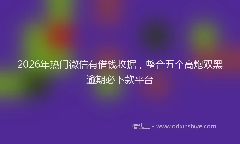 2026年热门微信有借钱收据，整合五个高炮双黑逾期必下款平台