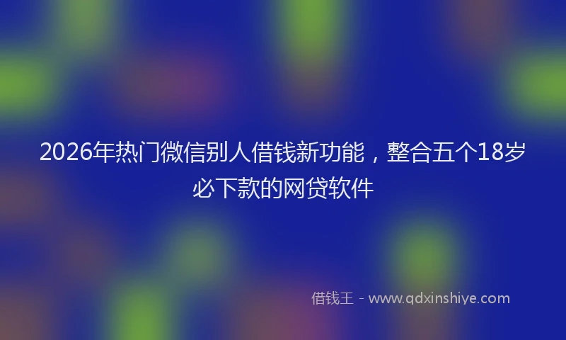 2026年热门微信别人借钱新功能，整合五个18岁必下款的网贷软件