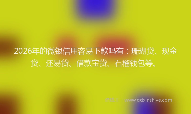2026年的微银信用容易下款吗有：珊瑚贷、现金贷、还易贷、借款宝贷、石榴钱包等。