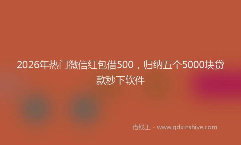 2026年热门微信红包借500，归纳五个5000块贷款秒下软件