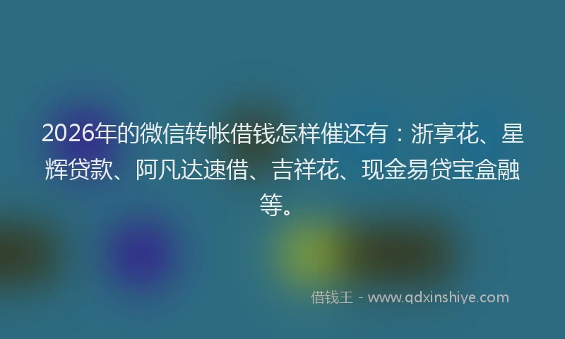2026年的微信转帐借钱怎样催还有：浙享花、星辉贷款、阿凡达速借、吉祥花、现金易贷宝盒融等。