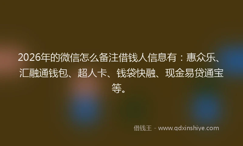 2026年的微信怎么备注借钱人信息有:惠众乐、汇融通钱包、超人卡、钱袋快融、现金易贷通宝等。