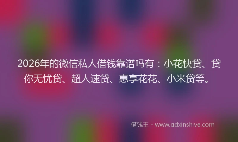 2026年的微信私人借钱靠谱吗有:小花快贷、贷你无忧贷、超人速贷、惠享花花、小米贷等。