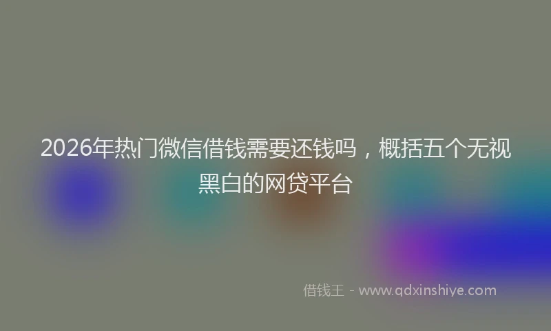 2026年热门微信借钱需要还钱吗，概括五个无视黑白的网贷平台
