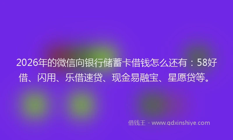2026年的微信向银行储蓄卡借钱怎么还有：58好借、闪用、乐借速贷、现金易融宝、星愿贷等。