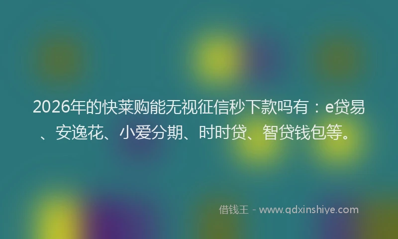 2026年的快莱购能无视征信秒下款吗有：e贷易、安逸花、小爱分期、时时贷、智贷钱包等。