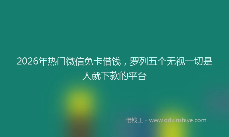 2026年热门微信免卡借钱，罗列五个无视一切是人就下款的平台