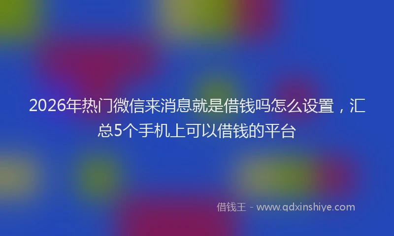 2026年热门微信来消息就是借钱吗怎么设置，汇总5个手机上可以借钱的平台