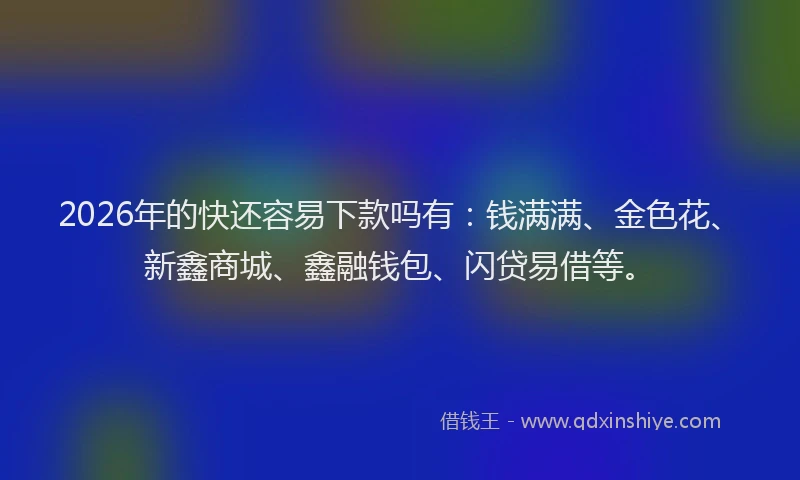 2026年的快还容易下款吗有：钱满满、金色花、新鑫商城、鑫融钱包、闪贷易借等。