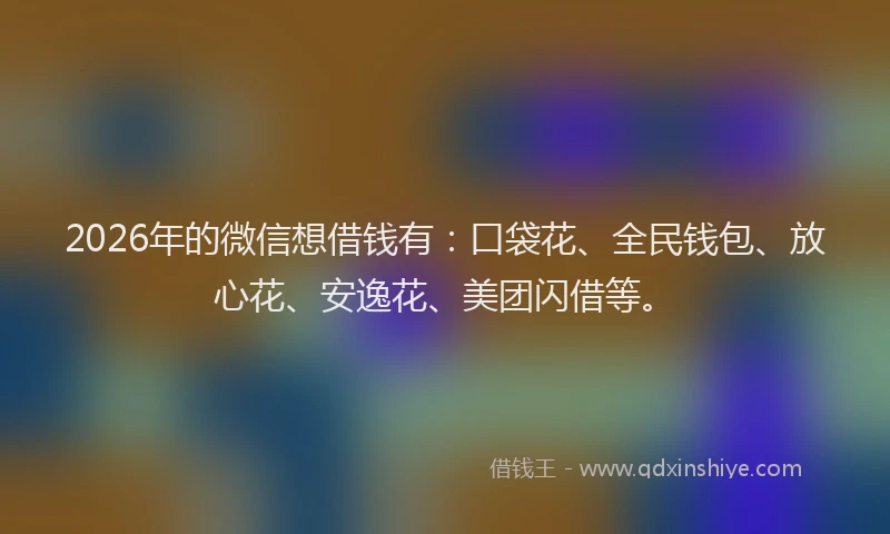 2026年的微信想借钱有：口袋花、全民钱包、放心花、安逸花、美团闪借等。