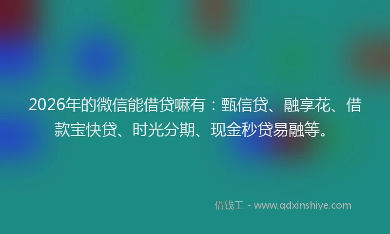 2026年的微信能借贷嘛有：甄信贷、融享花、借款宝快贷、时光分期、现金秒贷易融等。