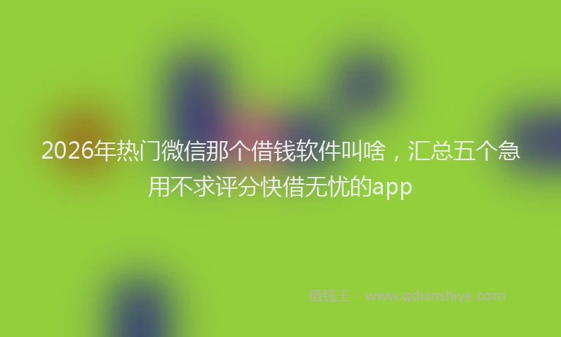 2026年热门微信那个借钱软件叫啥，汇总五个急用不求评分快借无忧的app