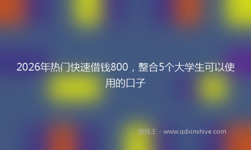 2026年热门快速借钱800，整合5个大学生可以使用的口子