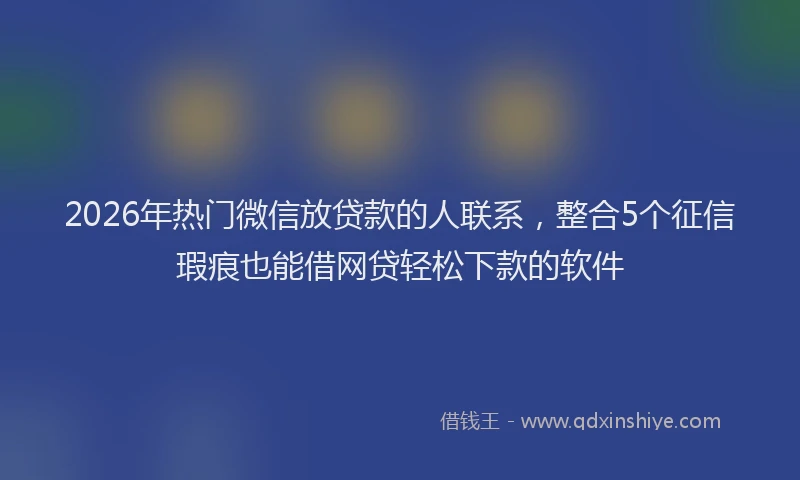 2026年热门微信放贷款的人联系，整合5个征信瑕疵也能借网贷轻松下款的软件