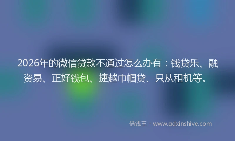 2026年的微信贷款不通过怎么办有：钱贷乐、融资易、正好钱包、捷越巾帼贷、只从租机等。