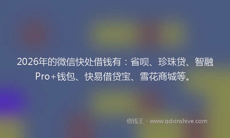 2026年的微信快处借钱有:省呗、珍珠贷、智融Pro+钱包、快易借贷宝、雪花商城等。