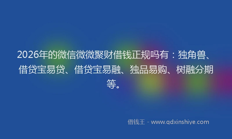 2026年的微信微微聚财借钱正规吗有：独角兽、借贷宝易贷、借贷宝易融、独品易购、树融分期等。