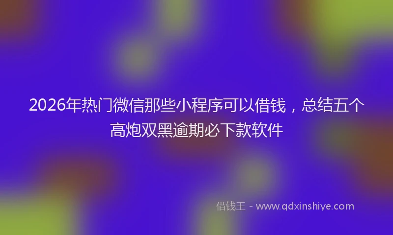 2026年热门微信那些小程序可以借钱，总结五个高炮双黑逾期必下款软件