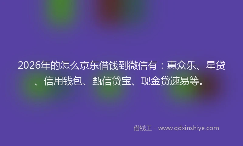 2026年的怎么京东借钱到微信有：惠众乐、星贷、信用钱包、甄信贷宝、现金贷速易等。