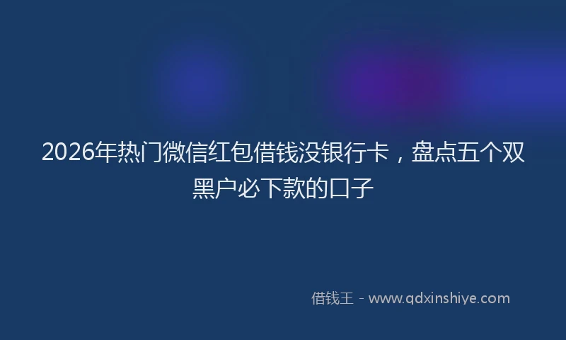2026年热门微信红包借钱没银行卡，盘点五个双黑户必下款的口子