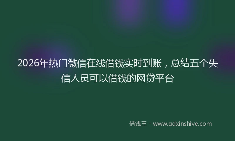 2026年热门微信在线借钱实时到账，总结五个失信人员可以借钱的网贷平台