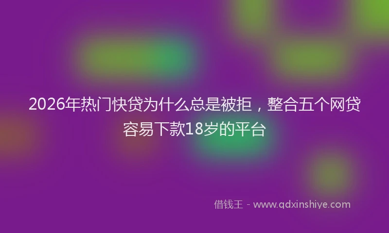 2026年热门快贷为什么总是被拒，整合五个网贷容易下款18岁的平台