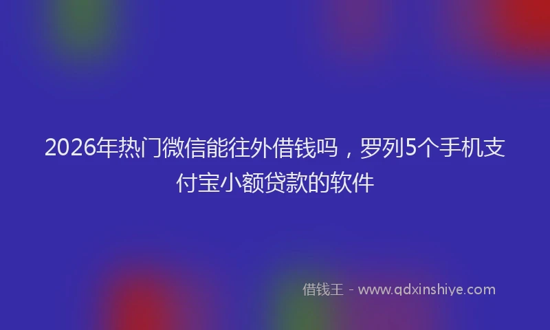 2026年热门微信能往外借钱吗，罗列5个手机支付宝小额贷款的软件