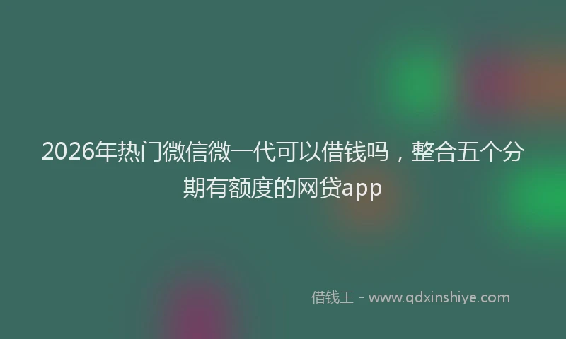 2026年热门微信微一代可以借钱吗,整合五个分期有额度的网贷app