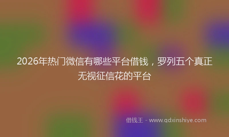 2026年热门微信有哪些平台借钱，罗列五个真正无视征信花的平台
